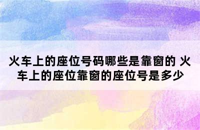 火车上的座位号码哪些是靠窗的 火车上的座位靠窗的座位号是多少